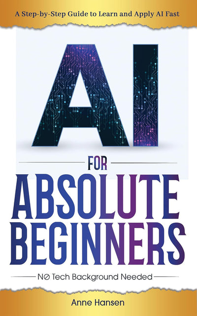 AI for Absolute Beginners: A Step-by-Step Guide to Help You Learn and Apply AI Fast